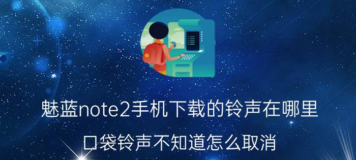 魅蓝note2手机下载的铃声在哪里 口袋铃声不知道怎么取消？